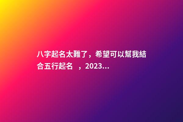 八字起名太難了，希望可以幫我結合五行起名，2023年04月01日 19